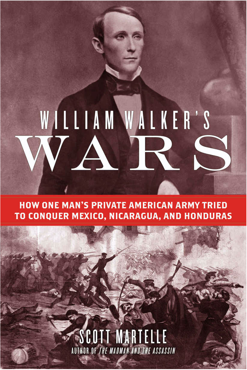 William Walker's Wars. How One Man's Private Army Tried to Conquer Mexico, Nicaragua, and Honduras